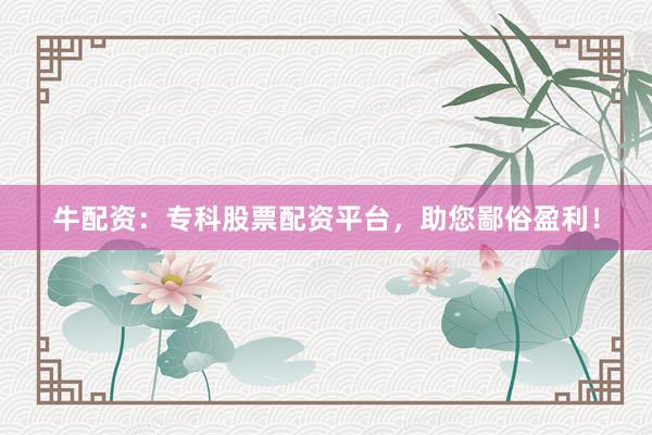 牛配资：专科股票配资平台，助您鄙俗盈利！