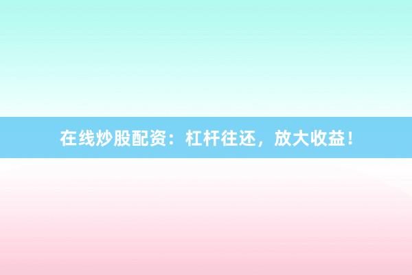 在线炒股配资：杠杆往还，放大收益！