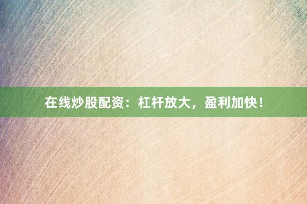 在线炒股配资：杠杆放大，盈利加快！