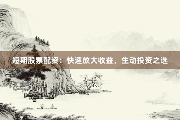 短期股票配资：快速放大收益，生动投资之选