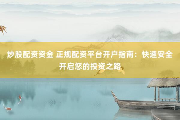 炒股配资资金 正规配资平台开户指南：快速安全开启您的投资之路