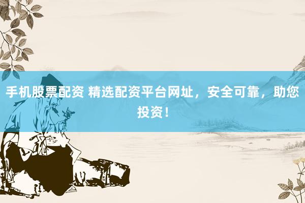 手机股票配资 精选配资平台网址，安全可靠，助您投资！