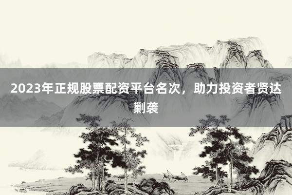 2023年正规股票配资平台名次，助力投资者贤达剿袭