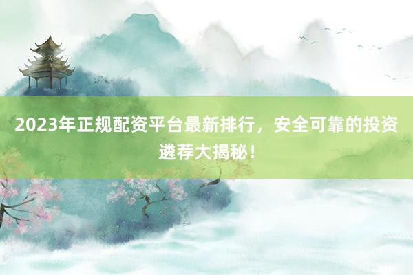 2023年正规配资平台最新排行，安全可靠的投资遴荐大揭秘！