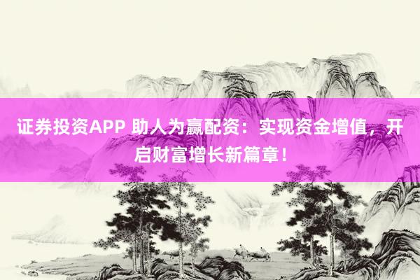 证券投资APP 助人为赢配资：实现资金增值，开启财富增长新篇章！