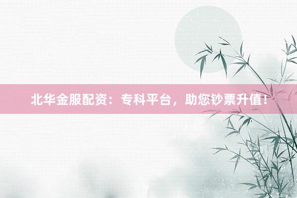 北华金服配资：专科平台，助您钞票升值！