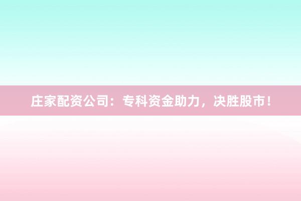 庄家配资公司：专科资金助力，决胜股市！