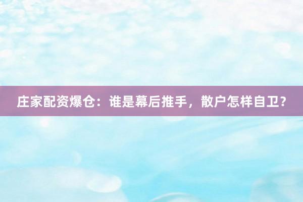 庄家配资爆仓：谁是幕后推手，散户怎样自卫？