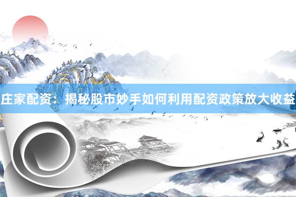 庄家配资：揭秘股市妙手如何利用配资政策放大收益