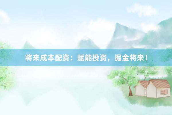 将来成本配资：赋能投资，掘金将来！