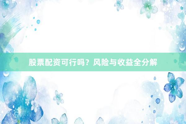 股票配资可行吗？风险与收益全分解