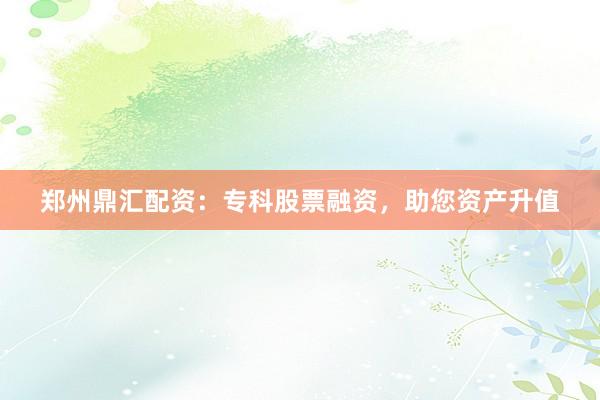 郑州鼎汇配资：专科股票融资，助您资产升值