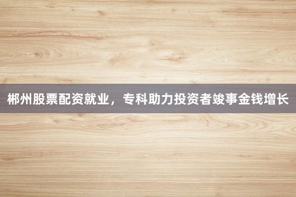 郴州股票配资就业，专科助力投资者竣事金钱增长