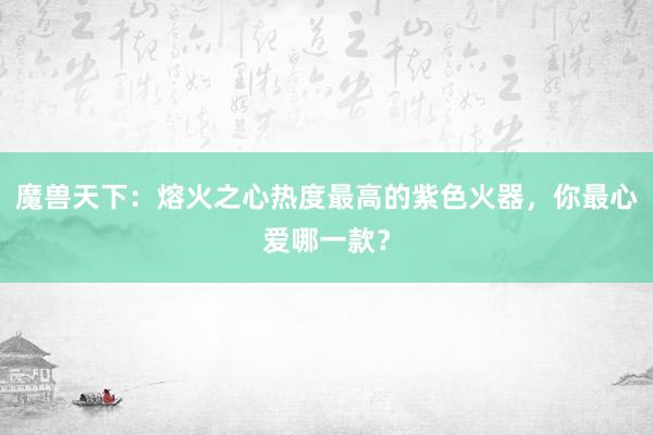 魔兽天下：熔火之心热度最高的紫色火器，你最心爱哪一款？