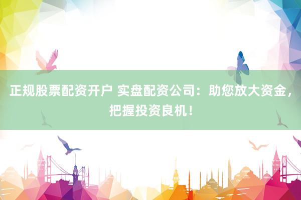 正规股票配资开户 实盘配资公司：助您放大资金，把握投资良机！