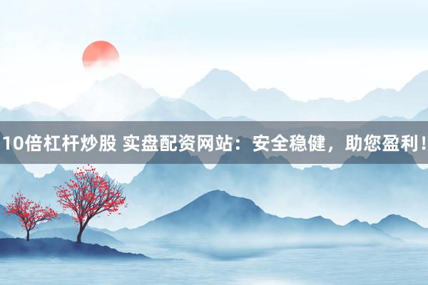 10倍杠杆炒股 实盘配资网站：安全稳健，助您盈利！