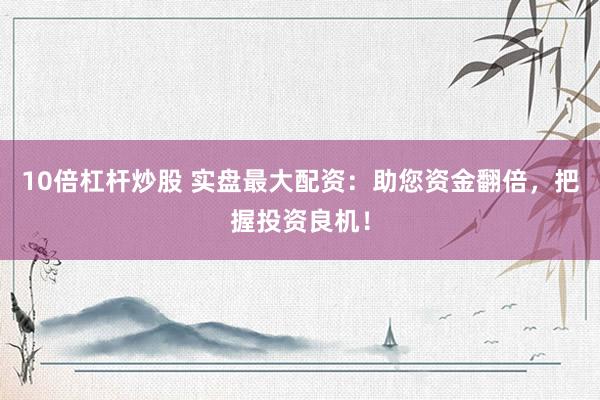 10倍杠杆炒股 实盘最大配资：助您资金翻倍，把握投资良机！