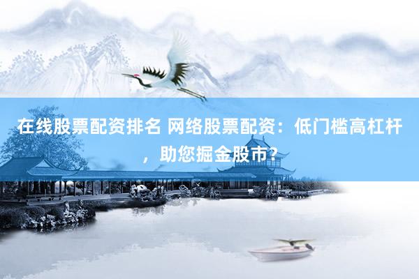 在线股票配资排名 网络股票配资：低门槛高杠杆，助您掘金股市？