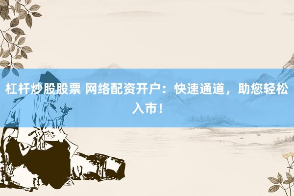 杠杆炒股股票 网络配资开户：快速通道，助您轻松入市！
