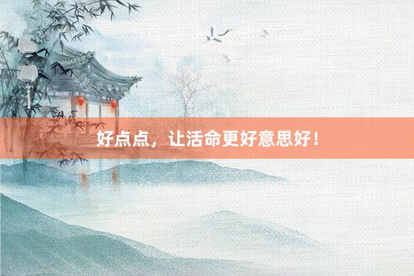 好点点，让活命更好意思好！