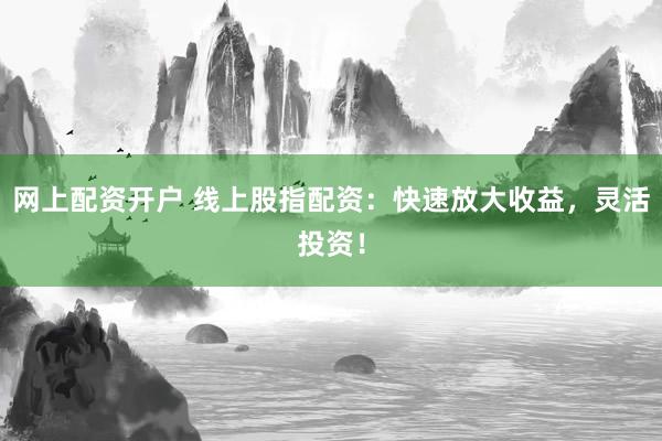 网上配资开户 线上股指配资：快速放大收益，灵活投资！