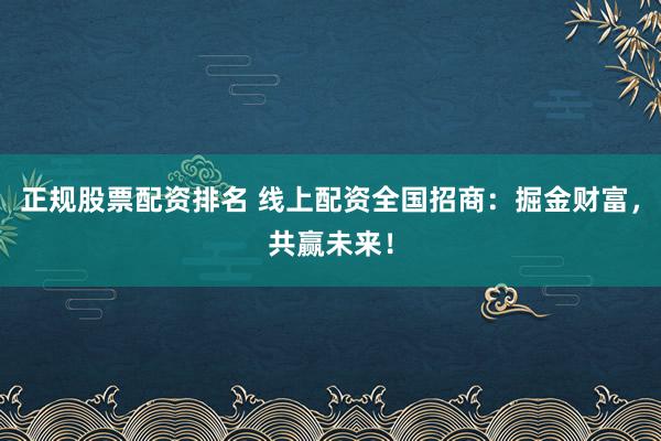 正规股票配资排名 线上配资全国招商：掘金财富，共赢未来！
