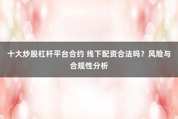 十大炒股杠杆平台合约 线下配资合法吗？风险与合规性分析
