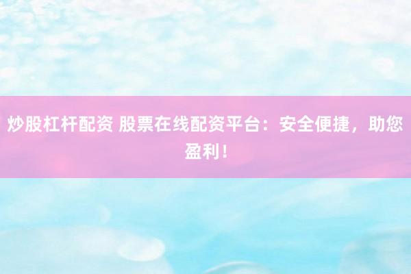 炒股杠杆配资 股票在线配资平台：安全便捷，助您盈利！