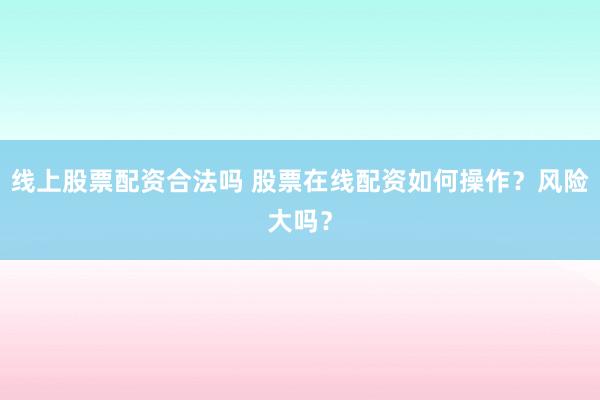 线上股票配资合法吗 股票在线配资如何操作？风险大吗？