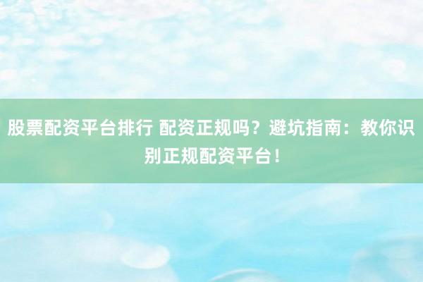 股票配资平台排行 配资正规吗？避坑指南：教你识别正规配资平台！