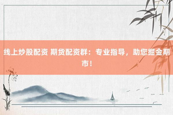 线上炒股配资 期货配资群：专业指导，助您掘金期市！