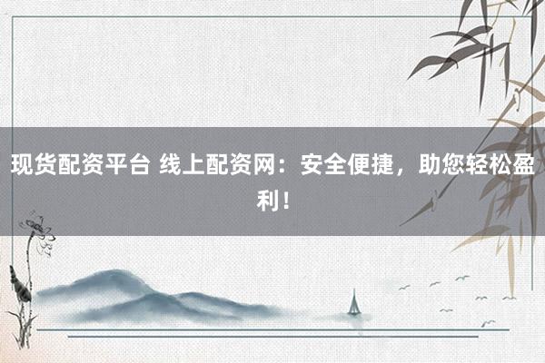 现货配资平台 线上配资网：安全便捷，助您轻松盈利！