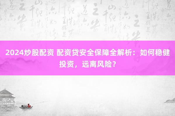 2024炒股配资 配资贷安全保障全解析：如何稳健投资，远离风险？