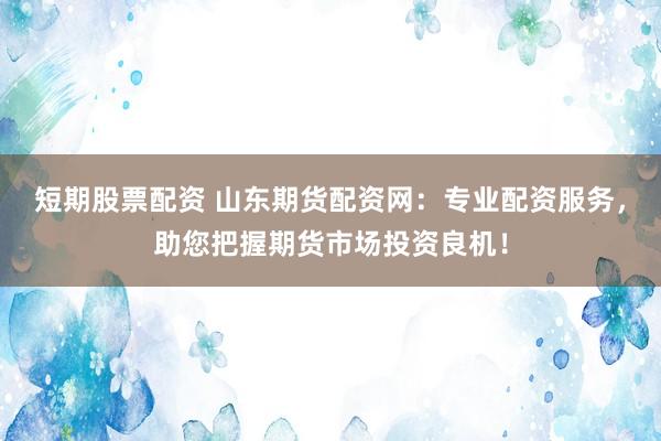 短期股票配资 山东期货配资网：专业配资服务，助您把握期货市场投资良机！