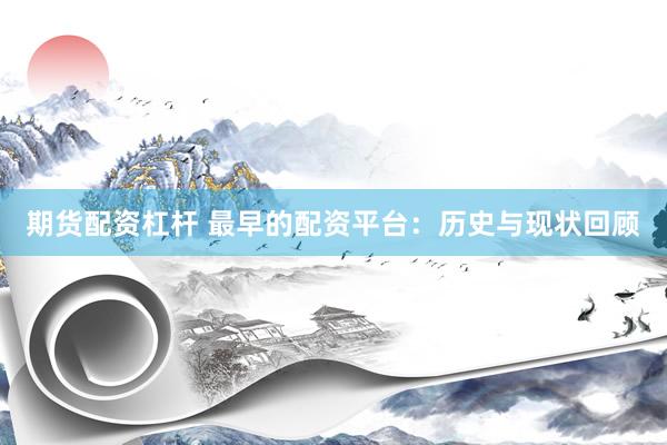 期货配资杠杆 最早的配资平台：历史与现状回顾