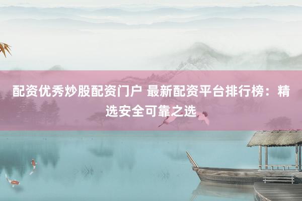 配资优秀炒股配资门户 最新配资平台排行榜：精选安全可靠之选
