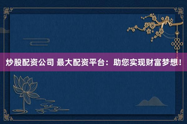 炒股配资公司 最大配资平台：助您实现财富梦想！