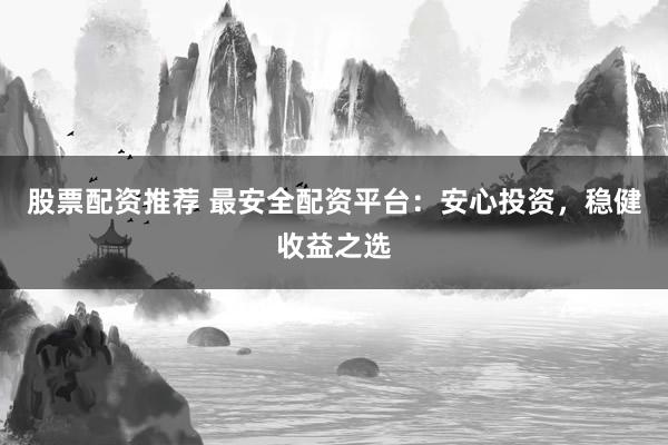 股票配资推荐 最安全配资平台：安心投资，稳健收益之选