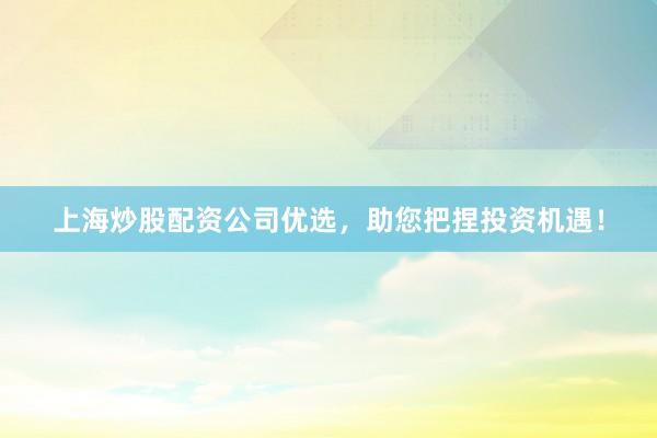 上海炒股配资公司优选，助您把捏投资机遇！