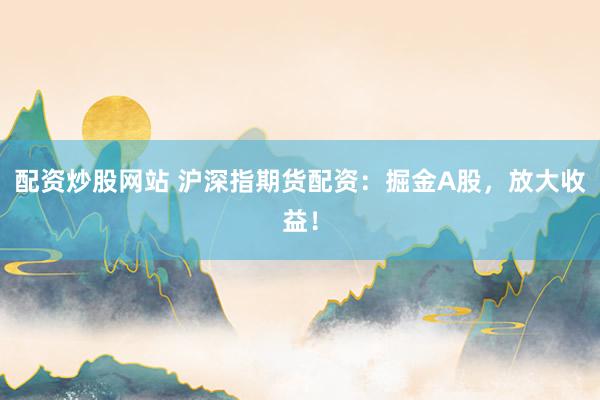 配资炒股网站 沪深指期货配资：掘金A股，放大收益！