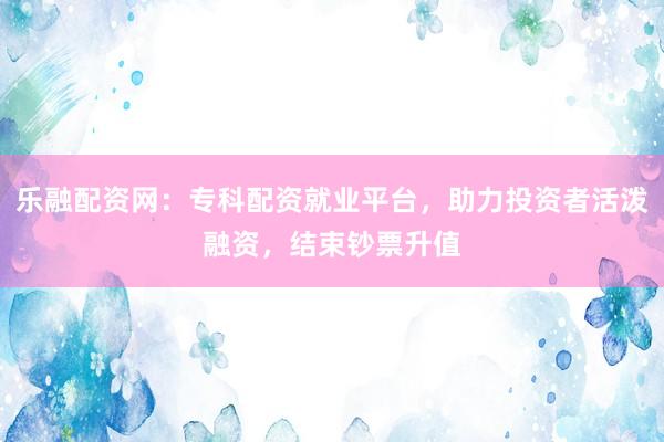 乐融配资网：专科配资就业平台，助力投资者活泼融资，结束钞票升值