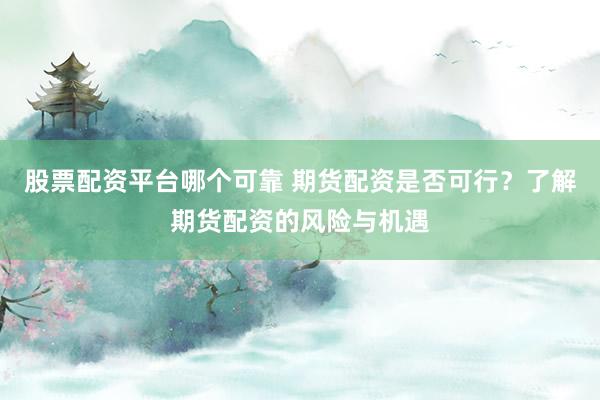 股票配资平台哪个可靠 期货配资是否可行？了解期货配资的风险与机遇