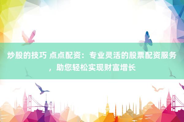 炒股的技巧 点点配资：专业灵活的股票配资服务，助您轻松实现财富增长