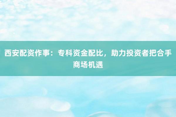 西安配资作事：专科资金配比，助力投资者把合手商场机遇