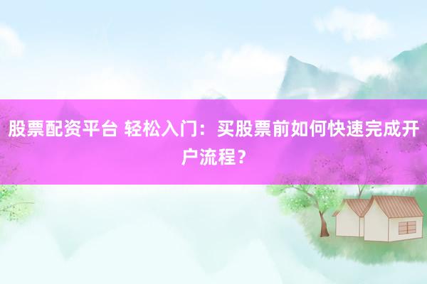 股票配资平台 轻松入门：买股票前如何快速完成开户流程？