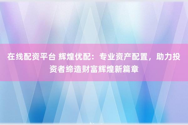 在线配资平台 辉煌优配：专业资产配置，助力投资者缔造财富辉煌新篇章