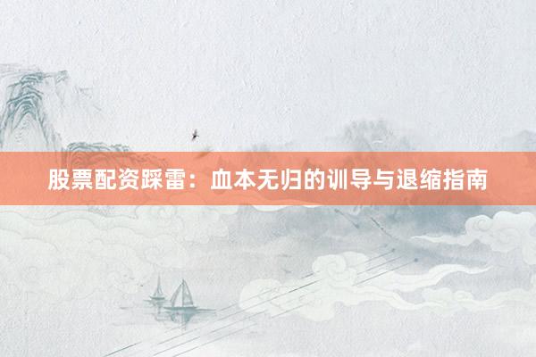 股票配资踩雷：血本无归的训导与退缩指南