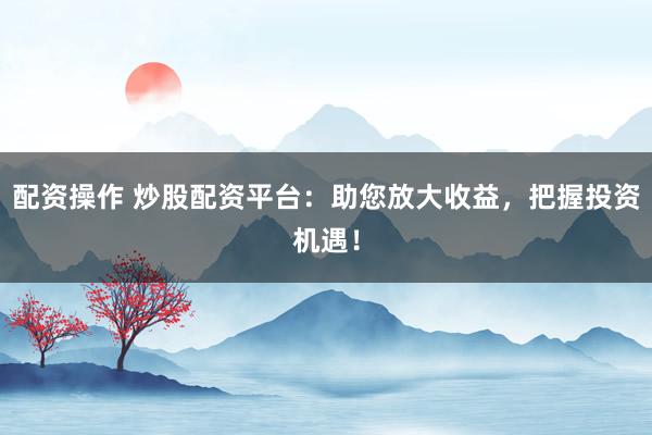 配资操作 炒股配资平台：助您放大收益，把握投资机遇！