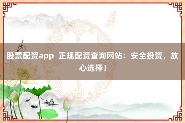 股票配资app  正规配资查询网站：安全投资，放心选择！