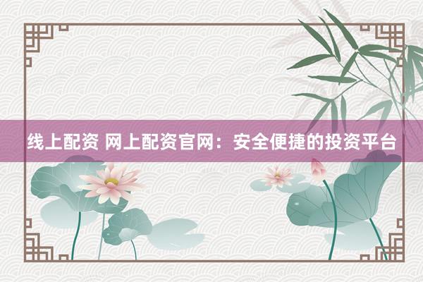 线上配资 网上配资官网：安全便捷的投资平台